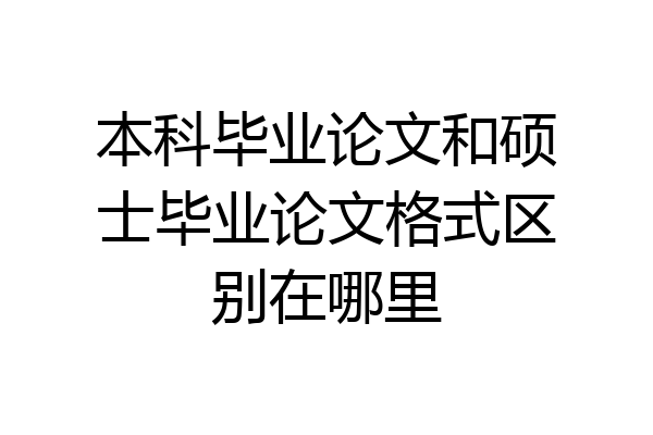 本科毕业论文和硕士毕业论文格式区别在哪里