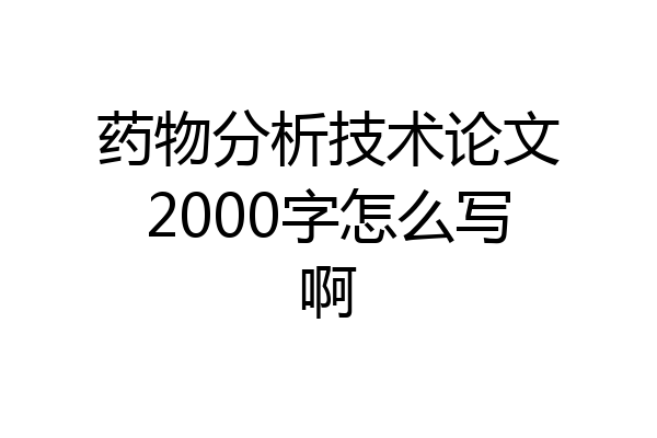 药物分析技术论文2000字怎么写啊
