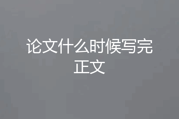 论文什么时候写完正文