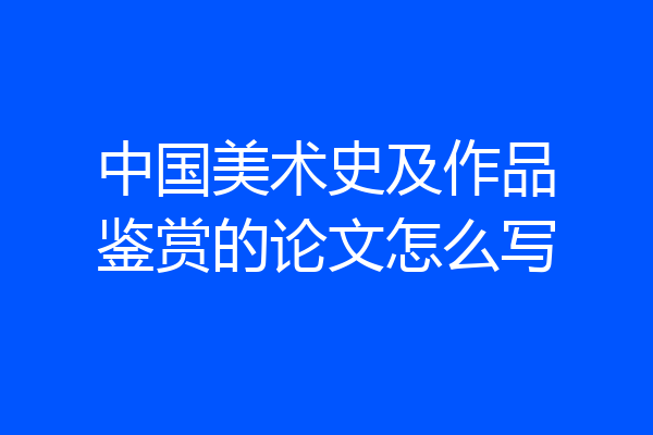 中国美术史及作品鉴赏的论文怎么写