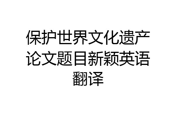保护世界文化遗产论文题目新颖英语翻译