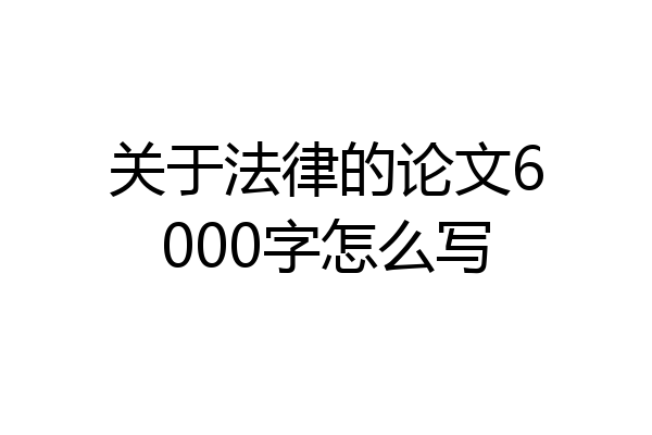 关于法律的论文6000字怎么写