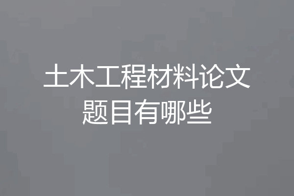 土木工程材料论文题目有哪些