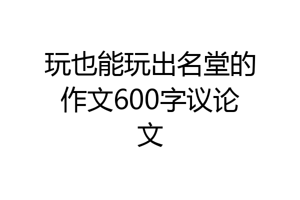 玩也能玩出名堂的作文600字议论文