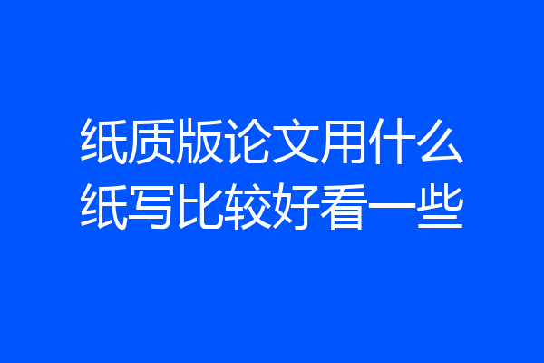 纸质版论文用什么纸写比较好看一些