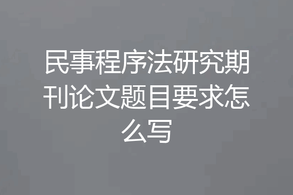 民事程序法研究期刊论文题目要求怎么写