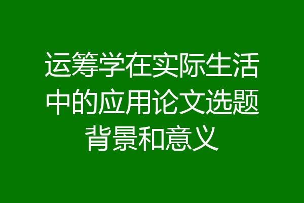 运筹学在实际生活中的应用论文选题背景和意义