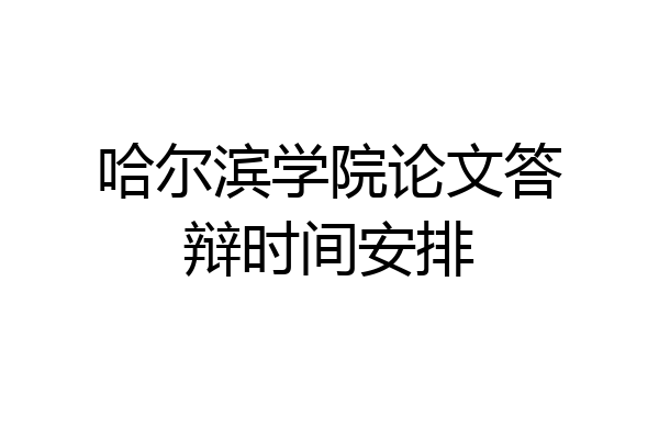 哈尔滨学院论文答辩时间安排