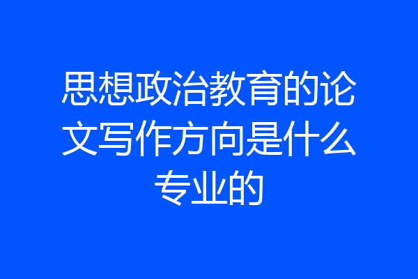 思想政治教育的论文写作方向是什么专业的