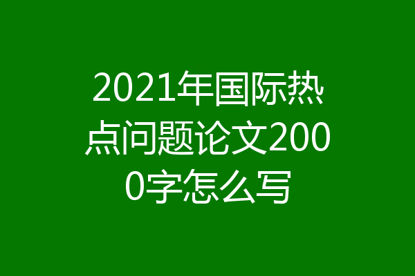 2021年国际热点问题论文2000字怎么写