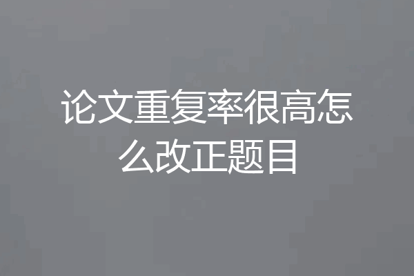 论文重复率很高怎么改正题目
