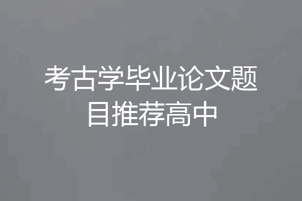 考古学毕业论文题目推荐高中