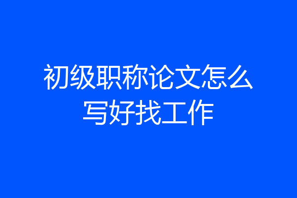 初级职称论文怎么写好找工作