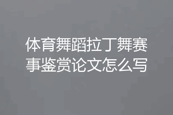 体育舞蹈拉丁舞赛事鉴赏论文怎么写