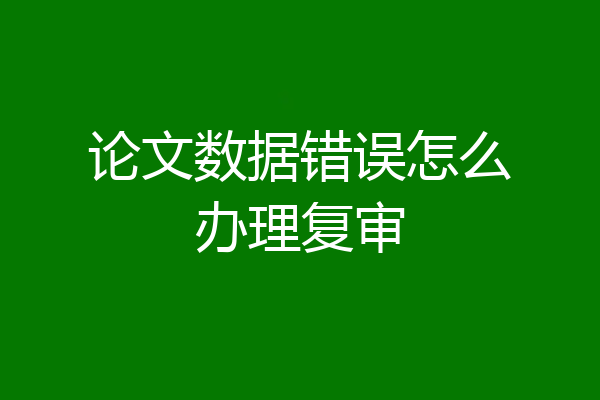 论文数据错误怎么办理复审