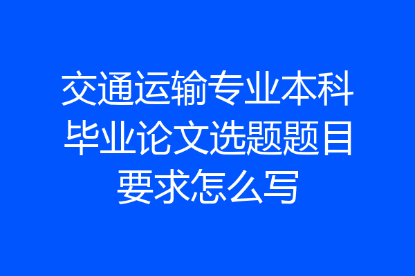 交通运输专业本科毕业论文选题题目要求怎么写
