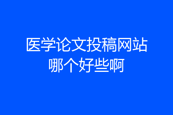 医学论文投稿网站哪个好些啊