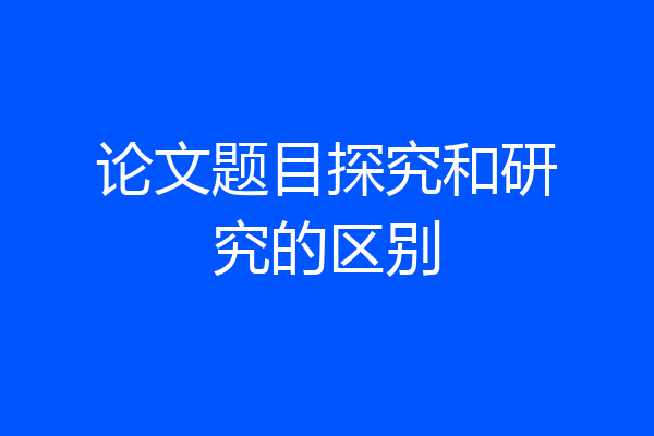 论文题目探究和研究的区别