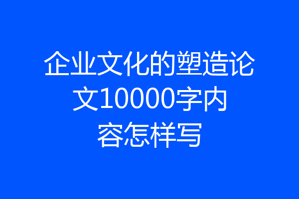 企业文化的塑造论文10000字内容怎样写