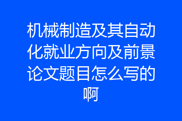 机械制造及其自动化就业方向及前景论文题目怎么写的啊