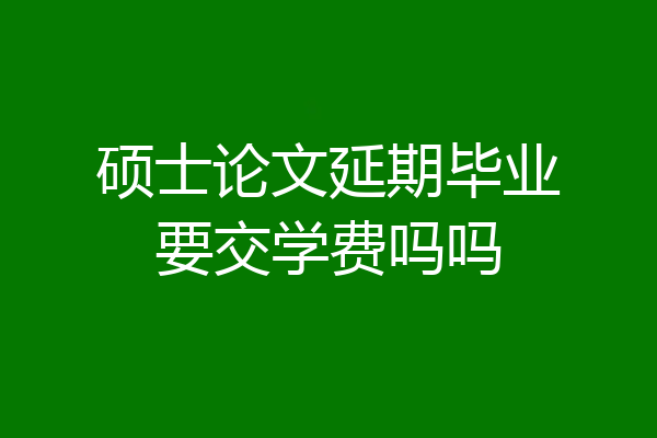 硕士论文延期毕业要交学费吗吗