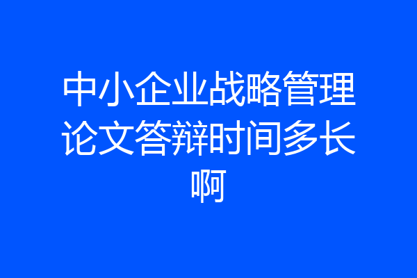 中小企业战略管理论文答辩时间多长啊