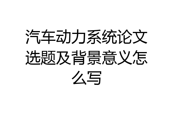 汽车动力系统论文选题及背景意义怎么写