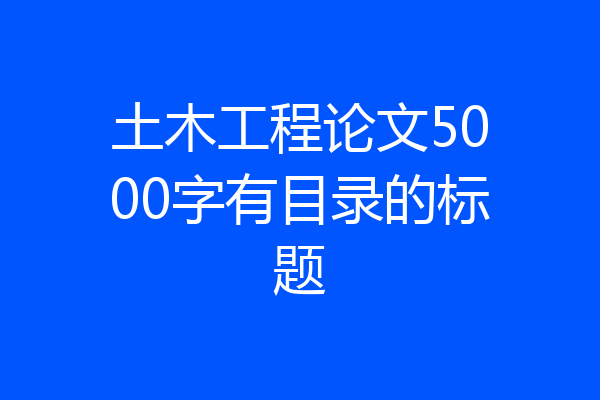 土木工程论文5000字有目录的标题