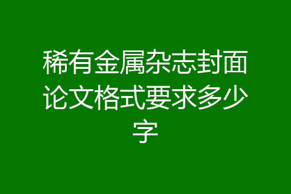 稀有金属杂志封面论文格式要求多少字