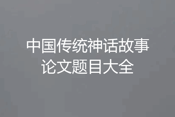 中国传统神话故事论文题目大全