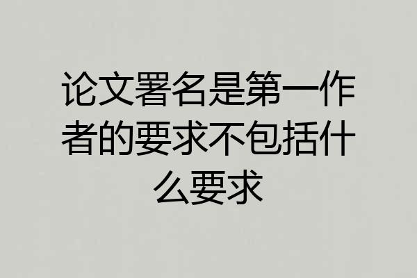 论文署名是第一作者的要求不包括什么要求