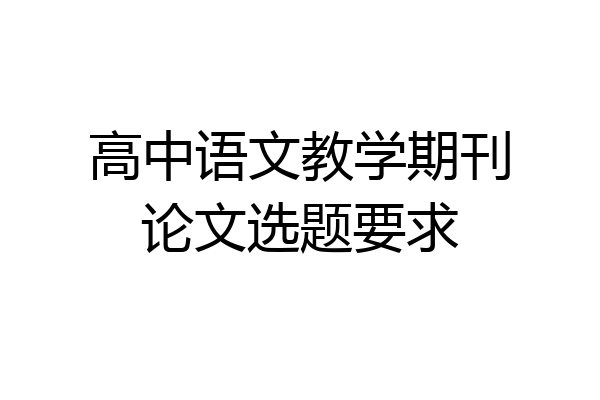 高中语文教学期刊论文选题要求