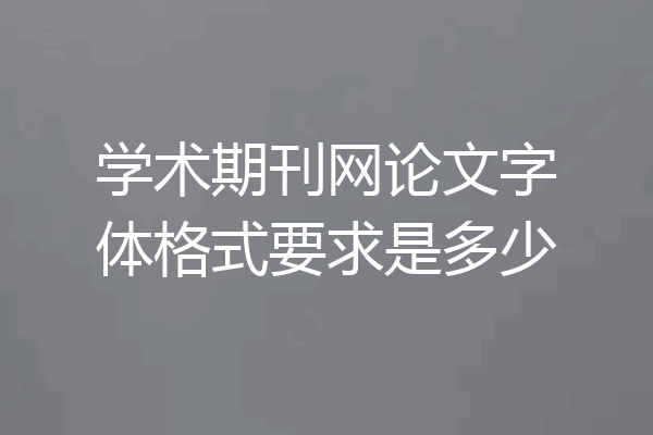 学术期刊网论文字体格式要求是多少