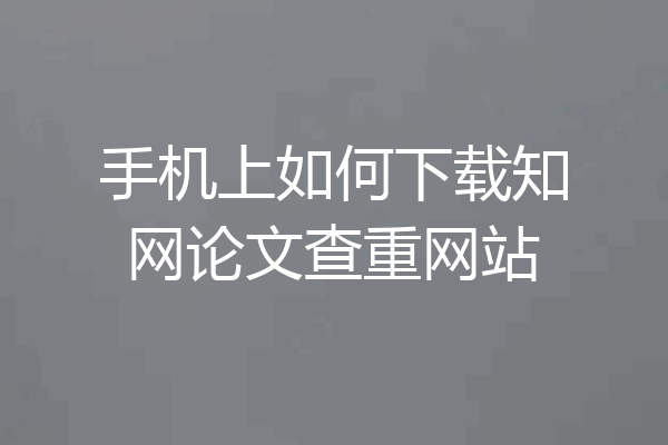 手机上如何下载知网论文查重网站
