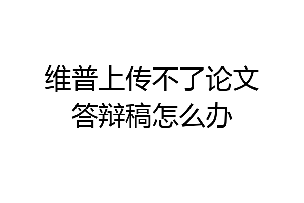 维普上传不了论文答辩稿怎么办