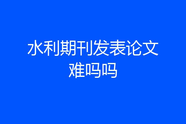 水利期刊发表论文难吗吗