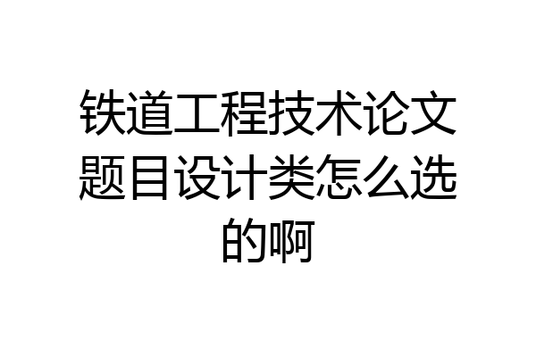 铁道工程技术论文题目设计类怎么选的啊