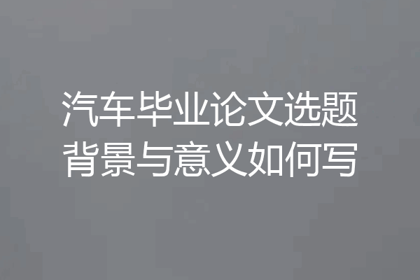 汽车毕业论文选题背景与意义如何写