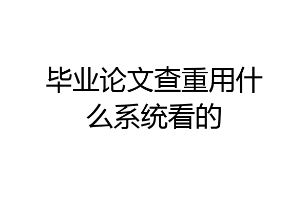 毕业论文查重用什么系统看的