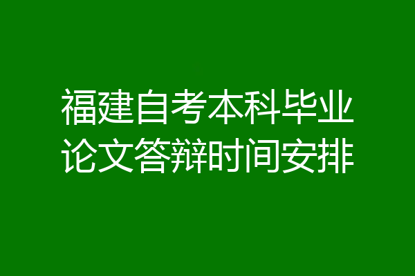 福建自考本科毕业论文答辩时间安排