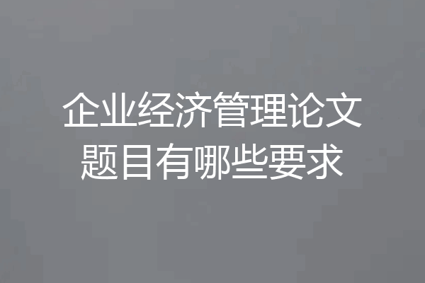 企业经济管理论文题目有哪些要求
