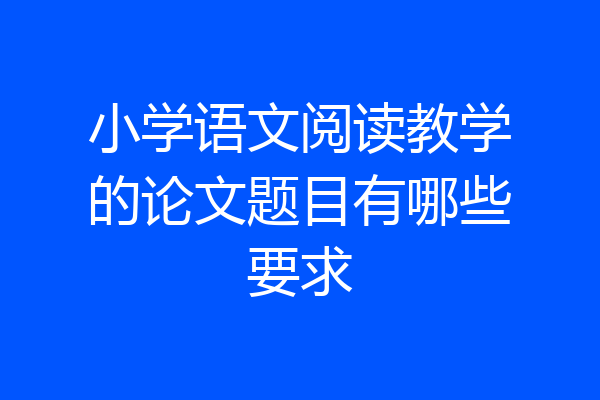 小学语文阅读教学的论文题目有哪些要求