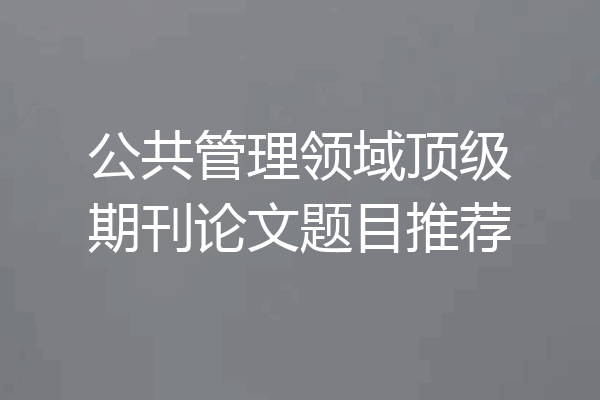 公共管理领域顶级期刊论文题目推荐