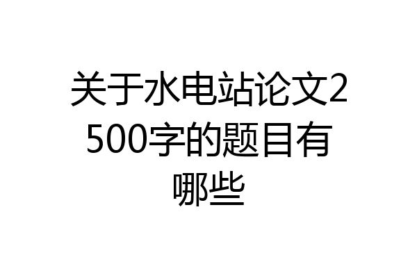 关于水电站论文2500字的题目有哪些