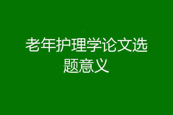 老年护理学论文选题意义