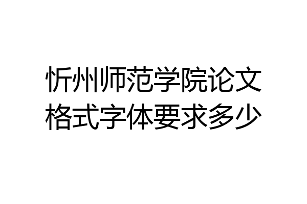 忻州师范学院论文格式字体要求多少