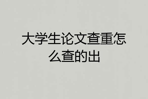 大学生论文查重怎么查的出