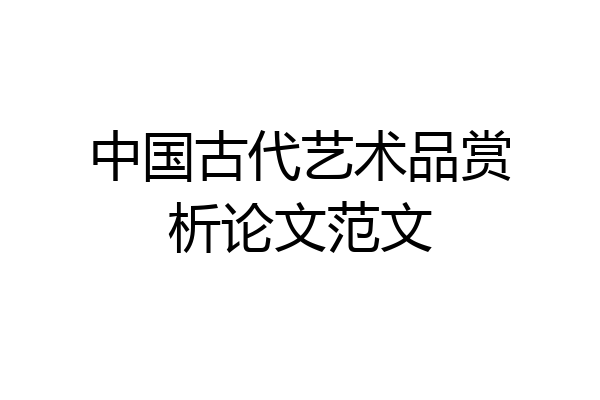 中国古代艺术品赏析论文范文