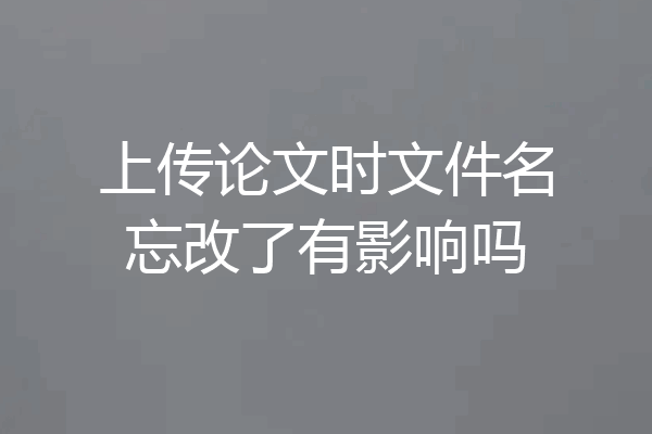 上传论文时文件名忘改了有影响吗