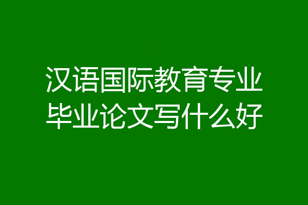 汉语国际教育专业毕业论文写什么好